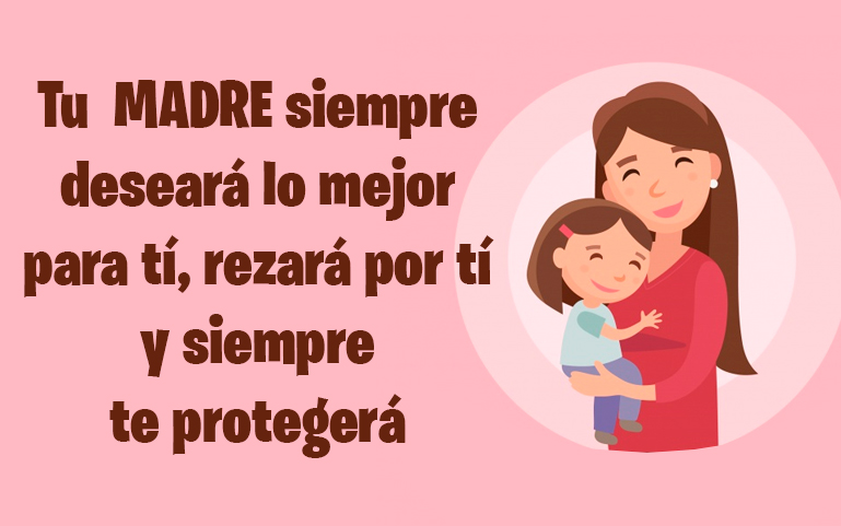 Tu MADRE siempre
deseará lo mejor para tí, rezará por tí
y siempre
te protegerá