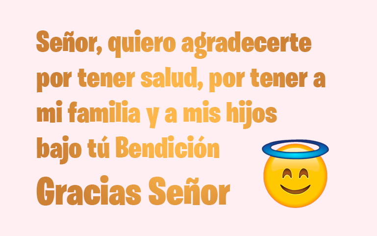 Señor, quiero agradecerte por tener salud, por tener a mi familia y a mis hijos
bajo tú Bendición
Gracias Señor