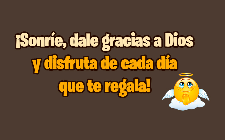 ¡Sonríe, dale gracias a Dios
y disfruta de cada día
que te regala!